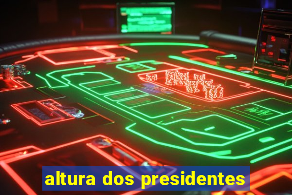 altura dos presidentes